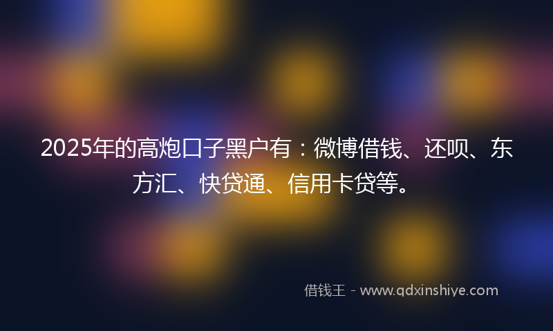 2025年的高炮口子黑户有：微博借钱、还呗、东方汇、快贷通、信用卡贷等。