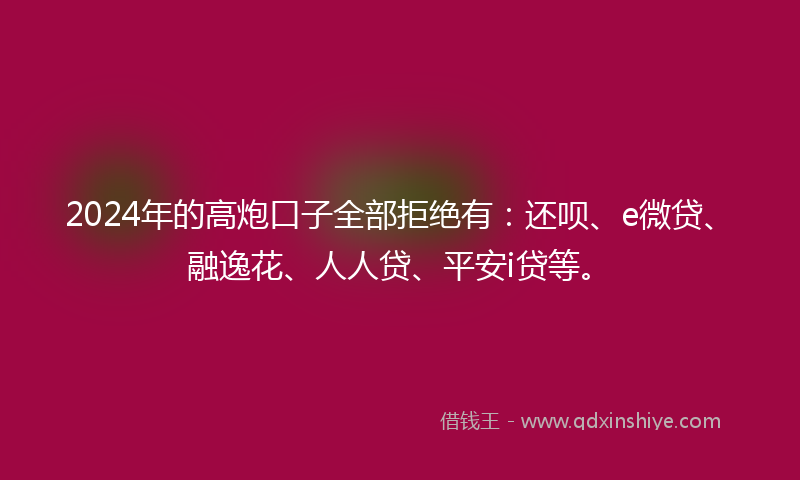2024年的高炮口子全部拒绝有：还呗、e微贷、融逸花、人人贷、平安i贷等。