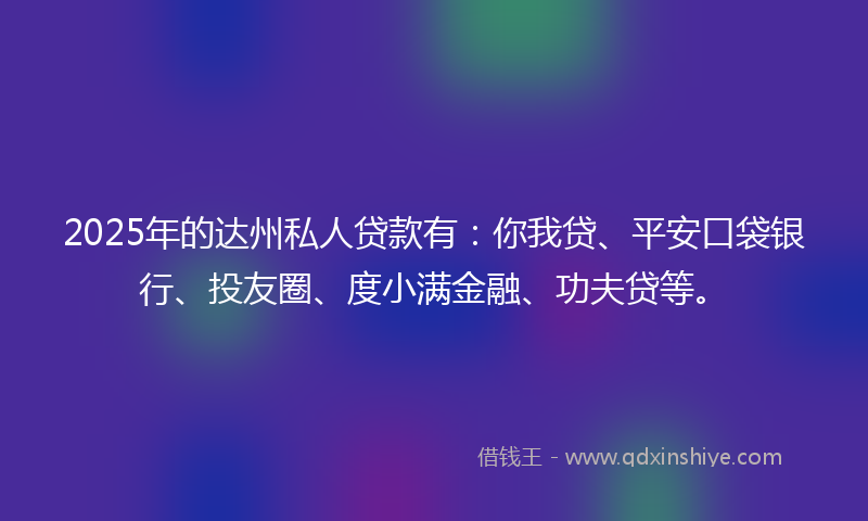 2025年的达州私人贷款有：你我贷、平安口袋银行、投友圈、度小满金融、功夫贷等。