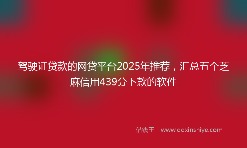 驾驶证贷款的网贷平台2025年推荐，汇总五个芝麻信用439分下款的软件