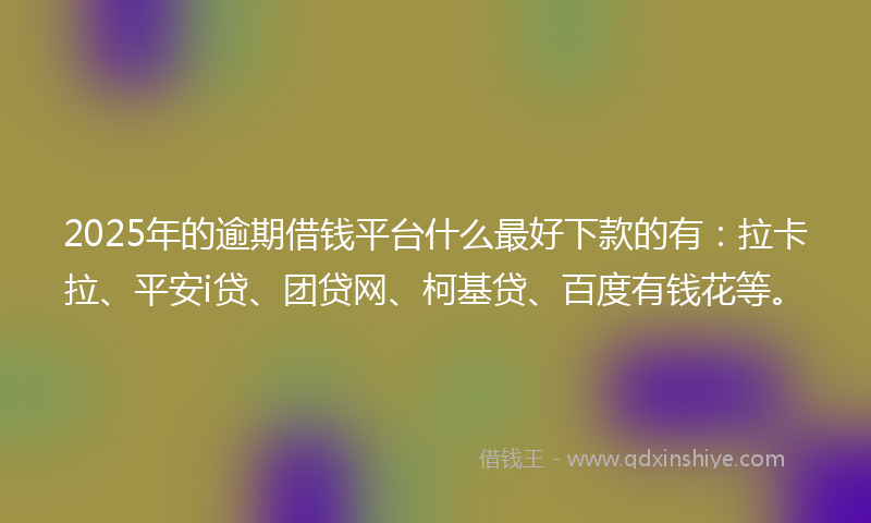 2025年的逾期借钱平台什么最好下款的有：拉卡拉、平安i贷、团贷网、柯基贷、百度有钱花等。