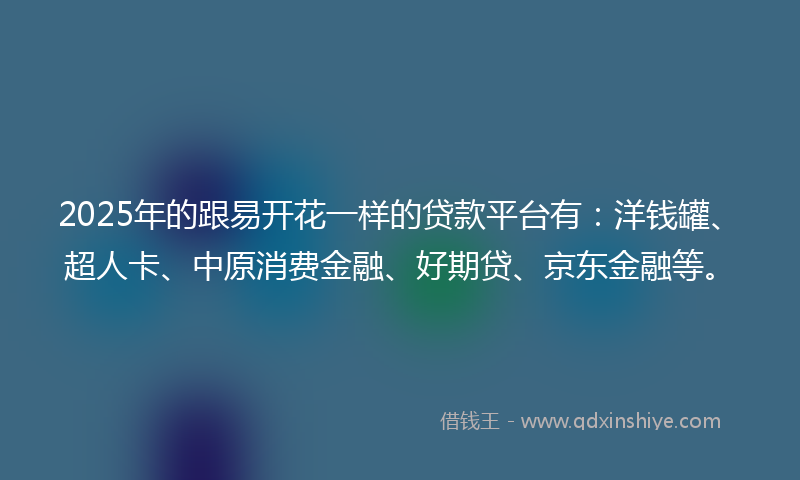 2025年的跟易开花一样的贷款平台有：洋钱罐、超人卡、中原消费金融、好期贷、京东金融等。