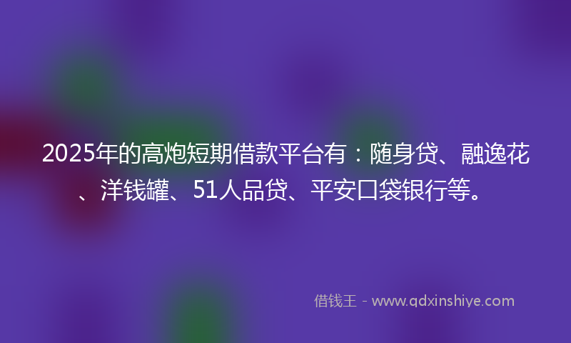 2025年的高炮短期借款平台有：随身贷、融逸花、洋钱罐、51人品贷、平安口袋银行等。