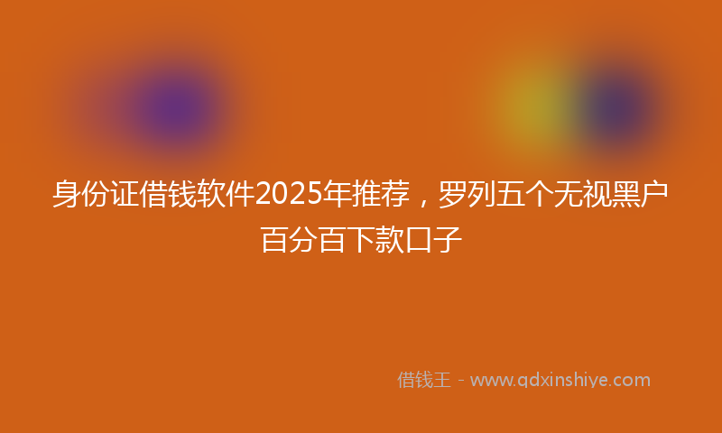 身份证借钱软件2025年推荐，罗列五个无视黑户百分百下款口子