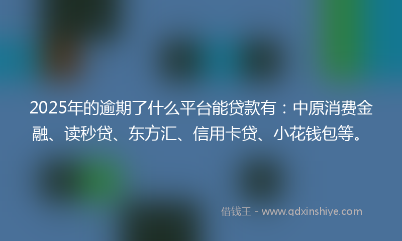 2025年的逾期了什么平台能贷款有：中原消费金融、读秒贷、东方汇、信用卡贷、小花钱包等。