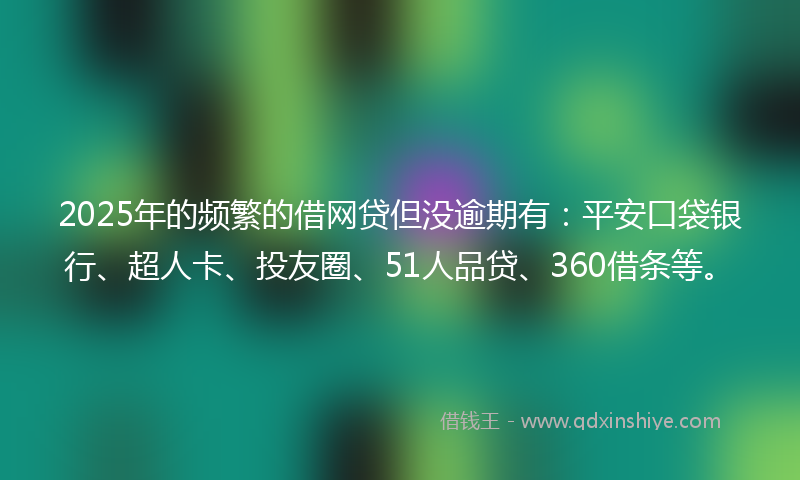 2025年的频繁的借网贷但没逾期有：平安口袋银行、超人卡、投友圈、51人品贷、360借条等。