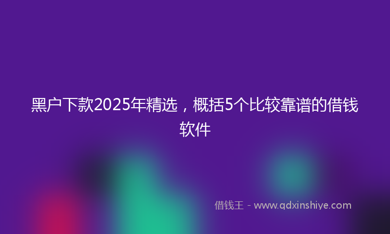 黑户下款2025年精选，概括5个比较靠谱的借钱软件