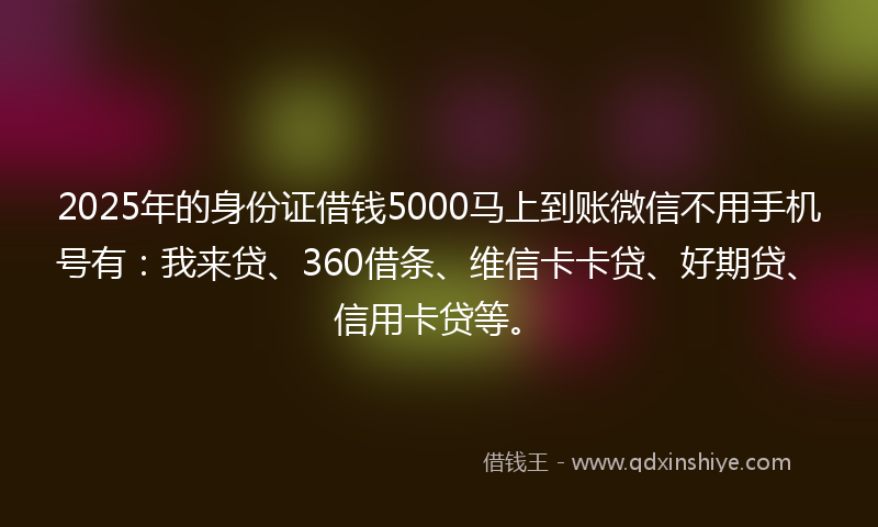 2025年的身份证借钱5000马上到账微信不用手机号有：我来贷、360借条、维信卡卡贷、好期贷、信用卡贷等。