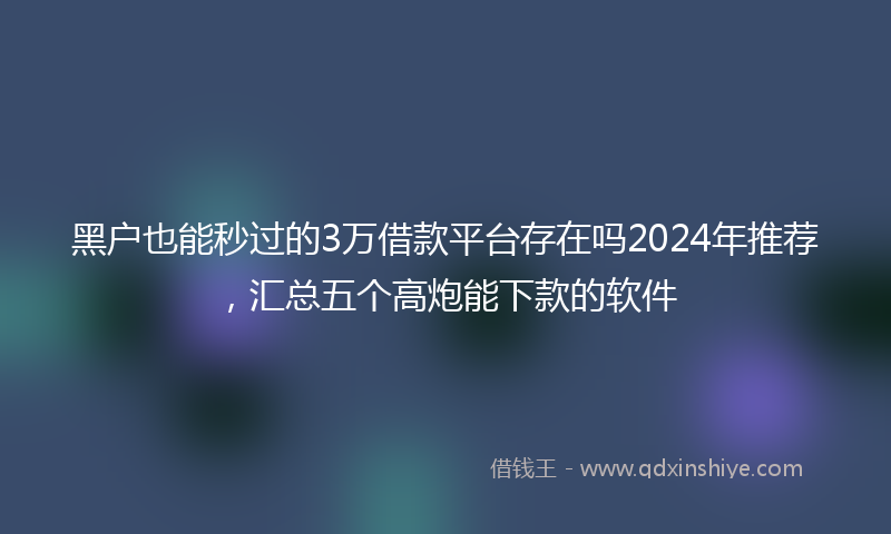 黑户也能秒过的3万借款平台存在吗2024年推荐，汇总五个高炮能下款的软件