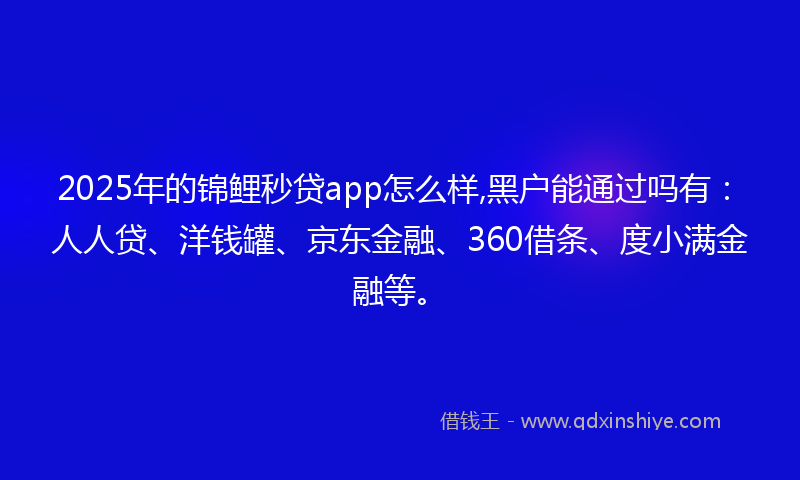 2025年的锦鲤秒贷app怎么样,黑户能通过吗有：人人贷、洋钱罐、京东金融、360借条、度小满金融等。