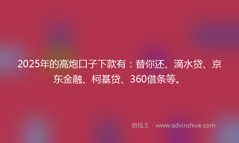 2025年的高炮口子下款有：替你还、滴水贷、京东金融、柯基贷、360借条等。