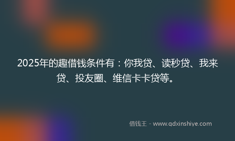 2025年的趣借钱条件有：你我贷、读秒贷、我来贷、投友圈、维信卡卡贷等。