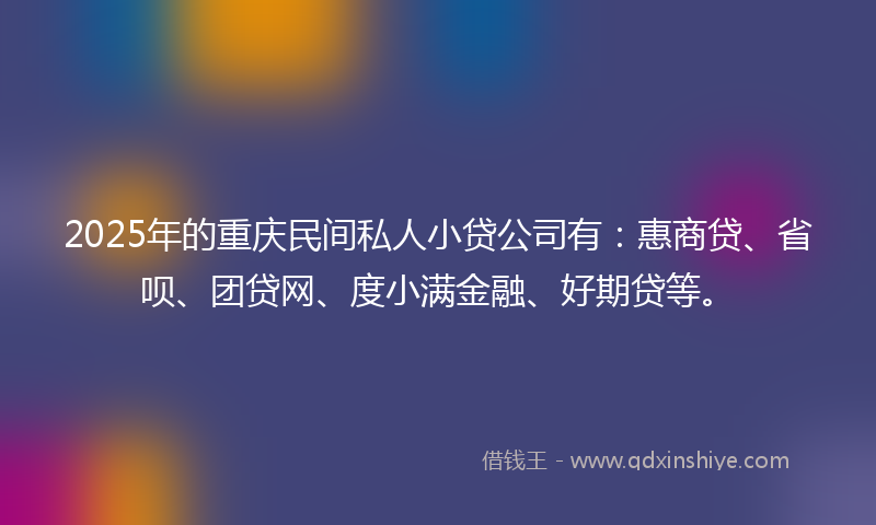 2025年的重庆民间私人小贷公司有：惠商贷、省呗、团贷网、度小满金融、好期贷等。
