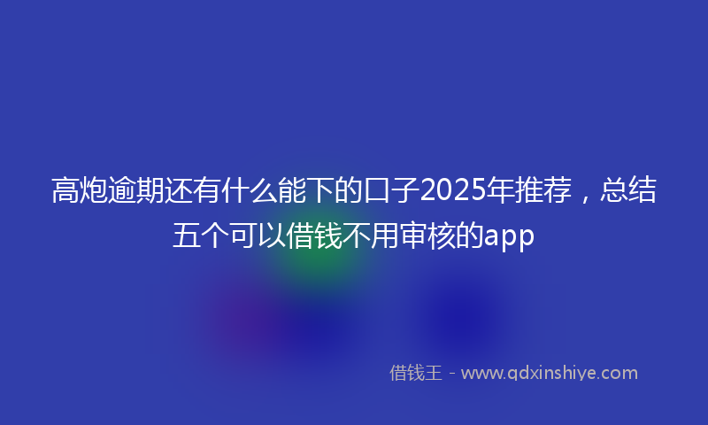 高炮逾期还有什么能下的口子2025年推荐，总结五个可以借钱不用审核的app