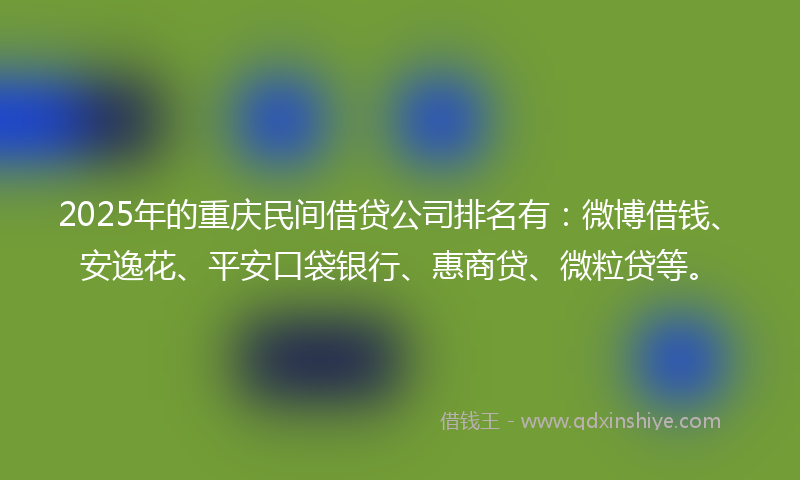 2025年的重庆民间借贷公司排名有：微博借钱、安逸花、平安口袋银行、惠商贷、微粒贷等。