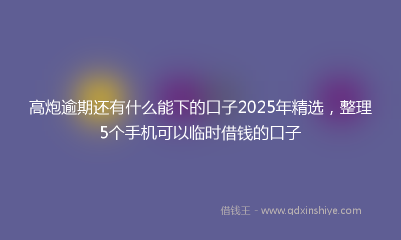 高炮逾期还有什么能下的口子2025年精选，整理5个手机可以临时借钱的口子