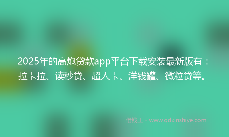 2025年的高炮贷款app平台下载安装最新版有：拉卡拉、读秒贷、超人卡、洋钱罐、微粒贷等。