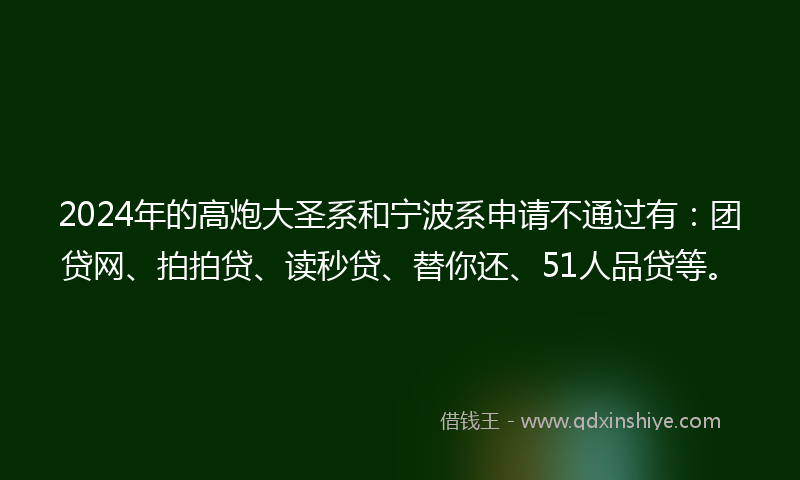 2024年的高炮大圣系和宁波系申请不通过有：团贷网、拍拍贷、读秒贷、替你还、51人品贷等。