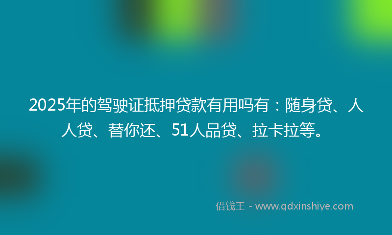 2025年的驾驶证抵押贷款有用吗有：随身贷、人人贷、替你还、51人品贷、拉卡拉等。