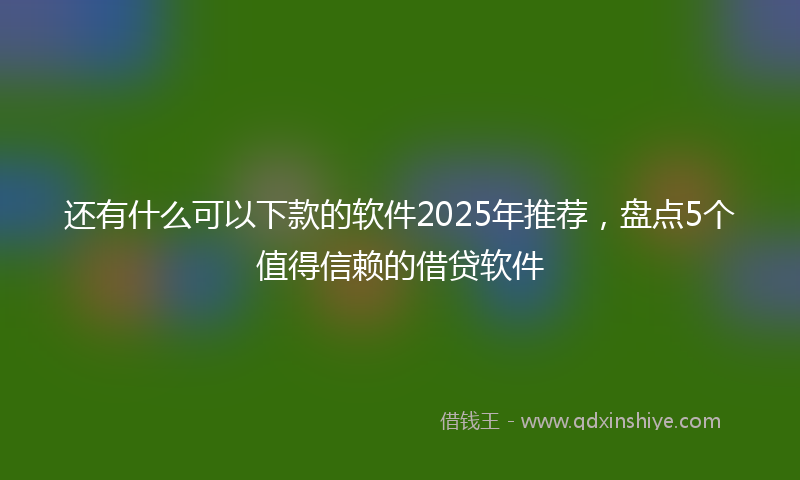 还有什么可以下款的软件2025年推荐，盘点5个值得信赖的借贷软件
