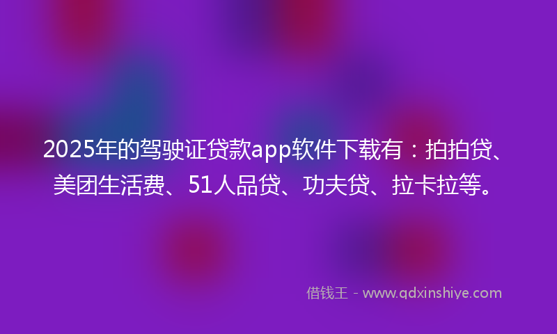 2025年的驾驶证贷款app软件下载有：拍拍贷、美团生活费、51人品贷、功夫贷、拉卡拉等。