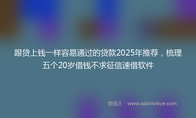 跟贷上钱一样容易通过的贷款2025年推荐，梳理五个20岁借钱不求征信速借软件