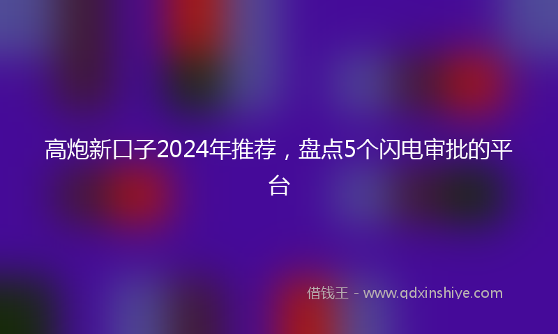 高炮新口子2024年推荐，盘点5个闪电审批的平台