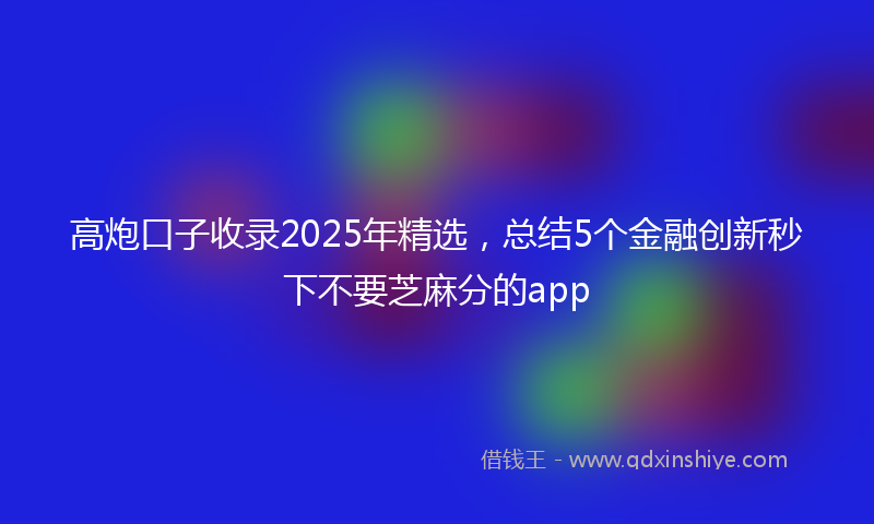 高炮口子收录2025年精选，总结5个金融创新秒下不要芝麻分的app