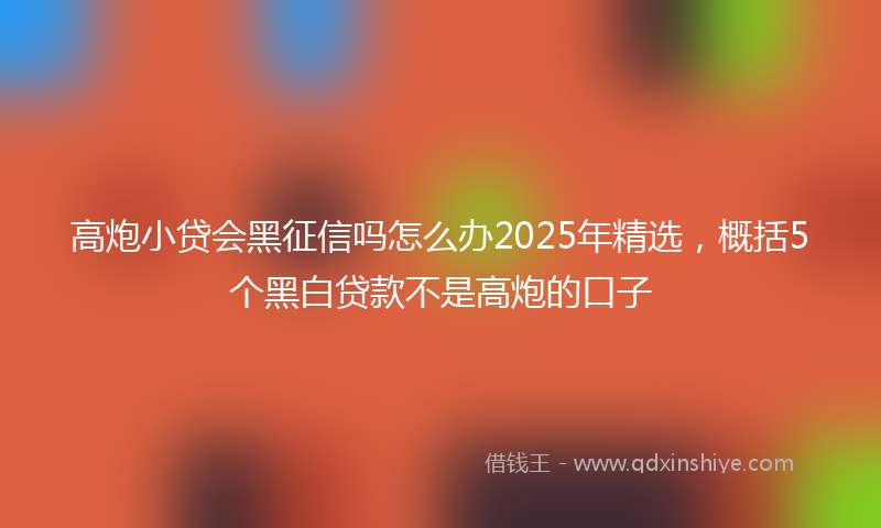 高炮小贷会黑征信吗怎么办2025年精选，概括5个黑白贷款不是高炮的口子