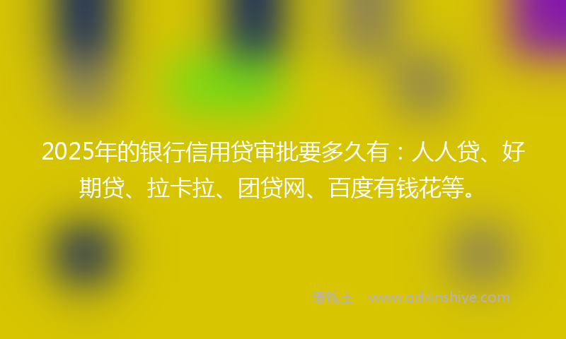 2025年的银行信用贷审批要多久有：人人贷、好期贷、拉卡拉、团贷网、百度有钱花等。