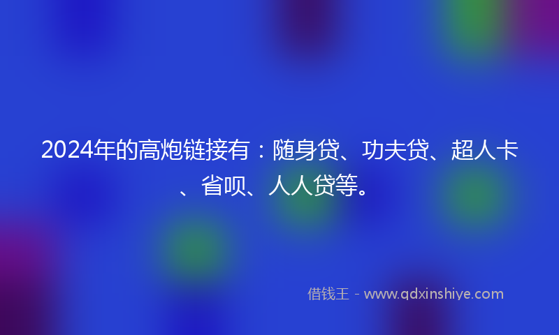 2024年的高炮链接有：随身贷、功夫贷、超人卡、省呗、人人贷等。
