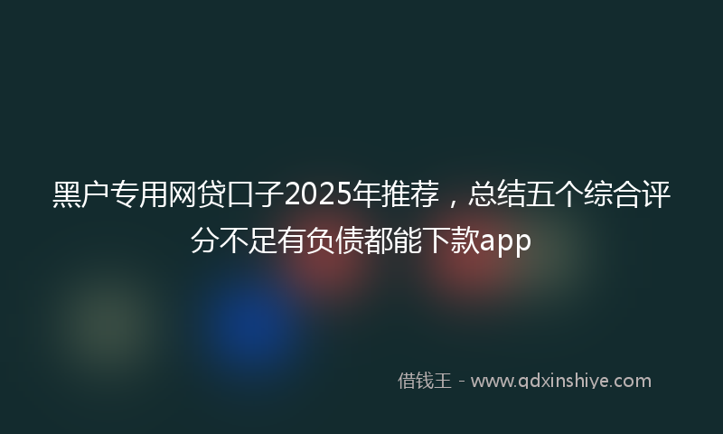 黑户专用网贷口子2025年推荐，总结五个综合评分不足有负债都能下款app