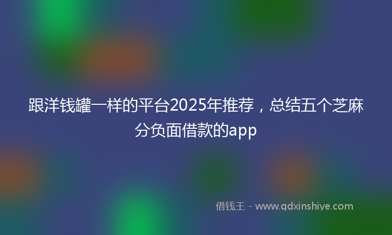 跟洋钱罐一样的平台2025年推荐，总结五个芝麻分负面借款的app