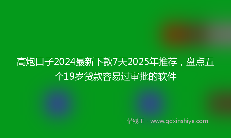 高炮口子2024最新下款7天2025年推荐，盘点五个19岁贷款容易过审批的软件