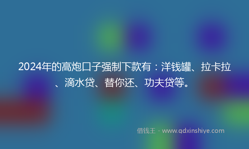 2024年的高炮口子强制下款有：洋钱罐、拉卡拉、滴水贷、替你还、功夫贷等。