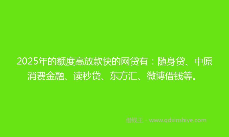 2025年的额度高放款快的网贷有：随身贷、中原消费金融、读秒贷、东方汇、微博借钱等。