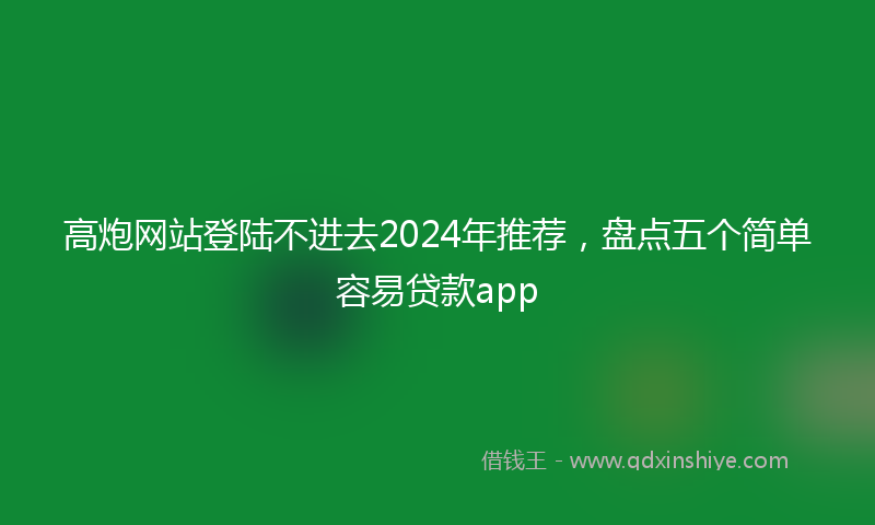 高炮网站登陆不进去2024年推荐，盘点五个简单容易贷款app