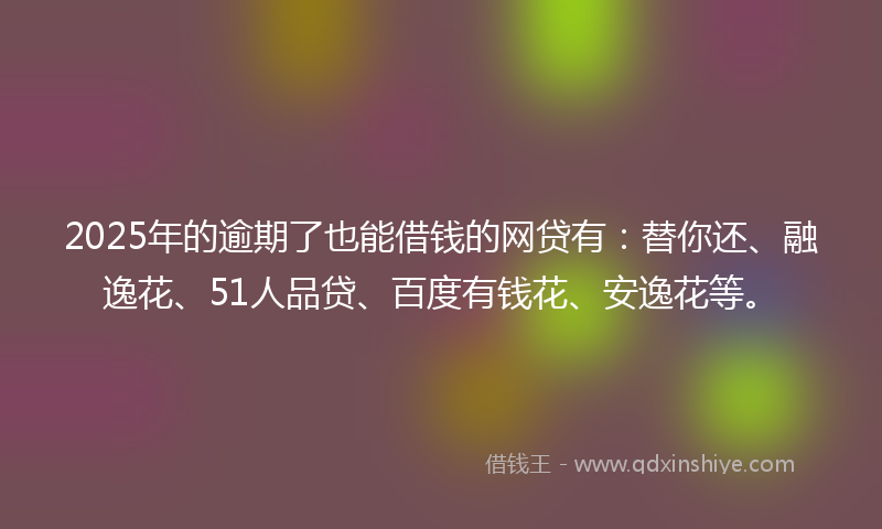 2025年的逾期了也能借钱的网贷有：替你还、融逸花、51人品贷、百度有钱花、安逸花等。