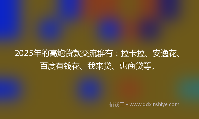 2025年的高炮贷款交流群有：拉卡拉、安逸花、百度有钱花、我来贷、惠商贷等。