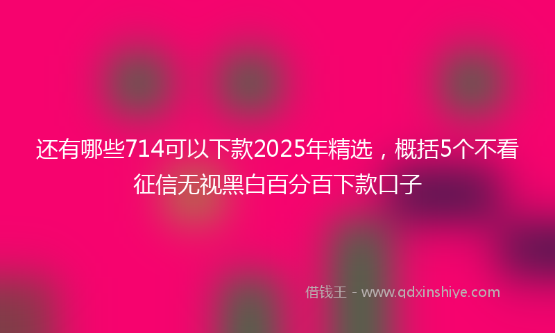 还有哪些714可以下款2025年精选，概括5个不看征信无视黑白百分百下款口子