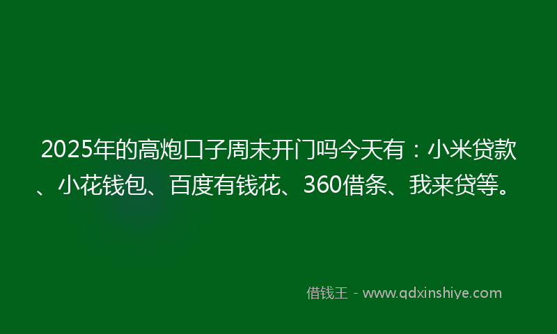 2025年的高炮口子周末开门吗今天有：小米贷款、小花钱包、百度有钱花、360借条、我来贷等。
