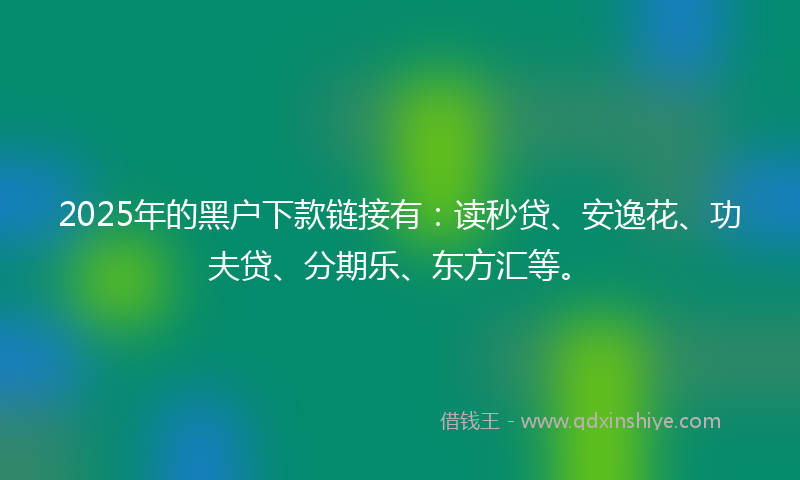 2025年的黑户下款链接有：读秒贷、安逸花、功夫贷、分期乐、东方汇等。