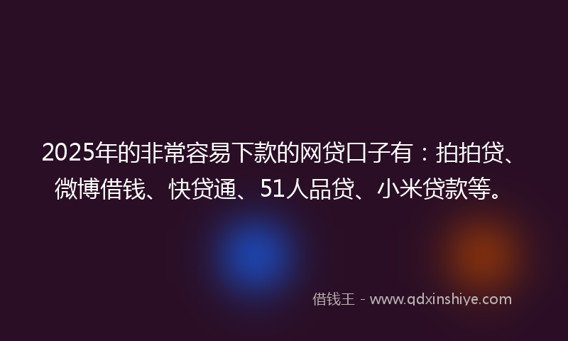 2025年的非常容易下款的网贷口子有：拍拍贷、微博借钱、快贷通、51人品贷、小米贷款等。