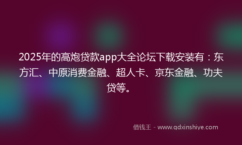 2025年的高炮贷款app大全论坛下载安装有：东方汇、中原消费金融、超人卡、京东金融、功夫贷等。