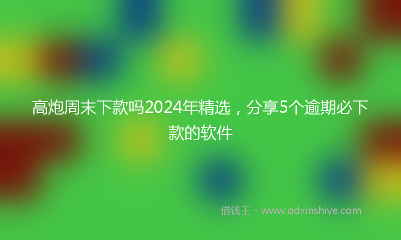 高炮周末下款吗2024年精选，分享5个逾期必下款的软件