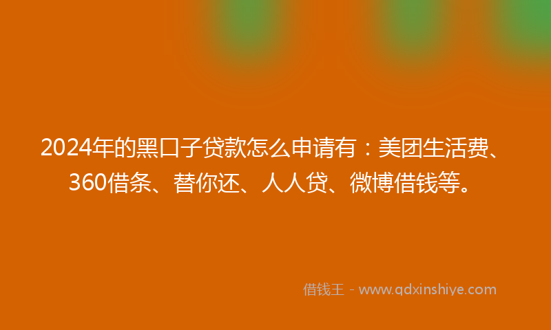 2024年的黑口子贷款怎么申请有：美团生活费、360借条、替你还、人人贷、微博借钱等。