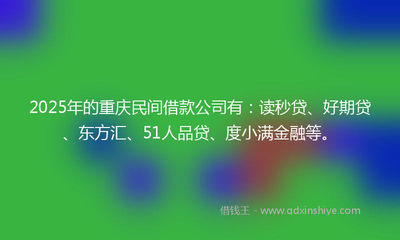 2025年的重庆民间借款公司有：读秒贷、好期贷、东方汇、51人品贷、度小满金融等。