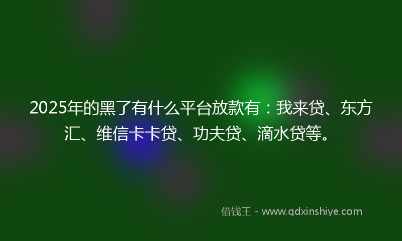 2025年的黑了有什么平台放款有：我来贷、东方汇、维信卡卡贷、功夫贷、滴水贷等。