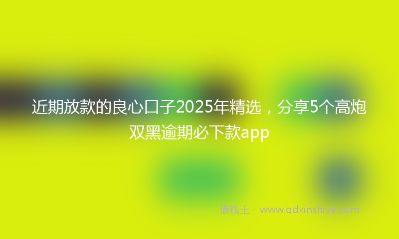 近期放款的良心口子2025年精选，分享5个高炮双黑逾期必下款app