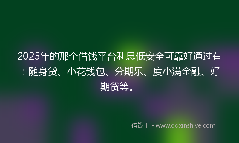 2025年的那个借钱平台利息低安全可靠好通过有：随身贷、小花钱包、分期乐、度小满金融、好期贷等。